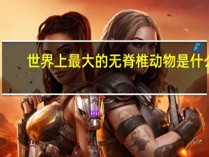 世界上最大的无脊椎动物是什么