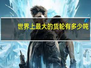 世界上最大的货轮有多少吨