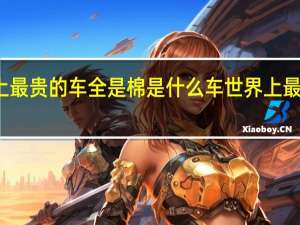 世界上最贵的车全是棉 是什么车 世界上最贵的豪华车