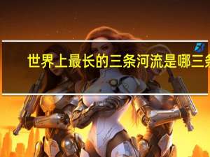 世界上最长的三条河流是哪三条