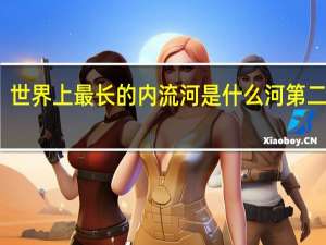 世界上最长的内流河是什么河第二人生