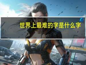 世界上最难的字是什么字