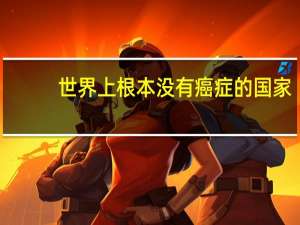 世界上根本没有癌症的国家