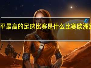 世界上水平最高的足球比赛是什么比赛 欧洲足球联赛赛程表
