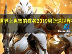 世界上男篮的排名 2019男篮球世界杯排名