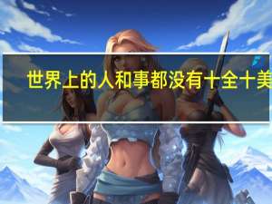 世界上的人和事都没有十全十美的,正如古人说的