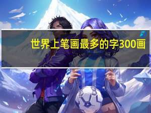 世界上笔画最多的字300画（世界上笔画最多的字）