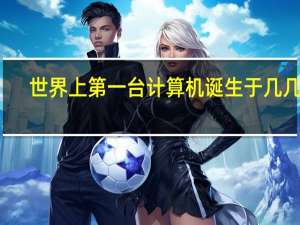 世界上第一台计算机诞生于几几年（世界上第一台计算机诞生于哪一年）