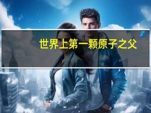 世界上第一颗原子之父
