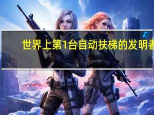 世界上第1台自动扶梯的发明者