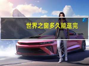 世界之窗多久能逛完