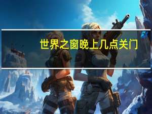 世界之窗晚上几点关门