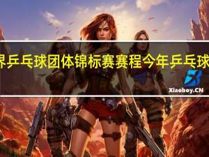 世界乒乓球团体锦标赛  赛程 今年乒乓球赛程安排