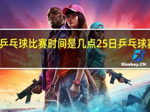 世界乒乓球比赛时间是几点 25日乒乓球赛事时间表