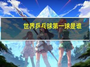 世界乒乓球第一球是谁