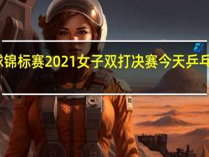 世界乒乓球锦标赛2021女子双打决赛 今天乒乓球女双决赛结果