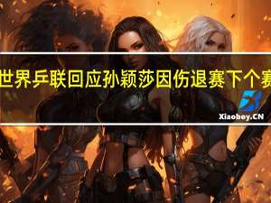 世界乒联回应孙颖莎因伤退赛 下个赛场见！