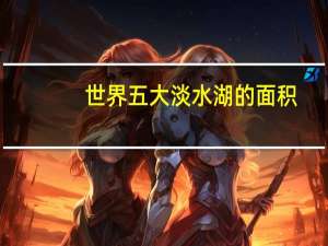 世界五大淡水湖的面积（世界五大淡水湖）