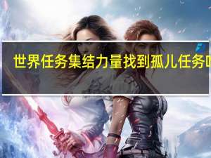 世界任务集结力量找到孤儿任务咋做（集结力量找到孤儿任务怎么做）
