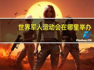 世界军人运动会在哪里举办（世界军人运动会是干什么的）