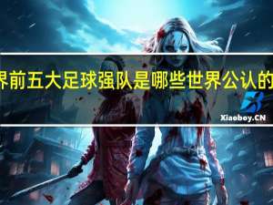 世界前五大足球强队是哪些 世界公认的五大球王