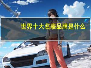 世界十大名表品牌是什么