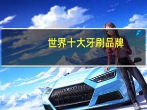 世界十大牙刷品牌，牙刷品牌排行榜前十名