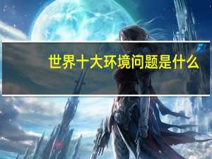 世界十大环境问题是什么