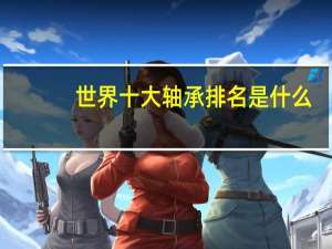 世界十大轴承排名是什么