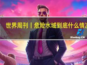 世界周刊丨危险水域 到底什么情况嘞