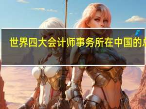 世界四大会计师事务所在中国的总部（世界四大会计师事务所）