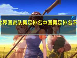世界国家队男足排名 中国男足排名不升反降