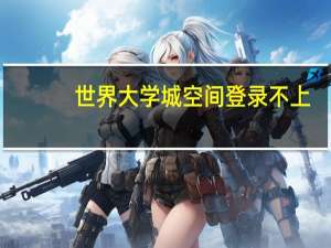 世界大学城空间登录不上（世界大学城空间）