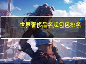 世界奢侈品名牌包包排名（国际十大奢侈品包包品牌及介绍,世界十大奢侈品牌包包排行）