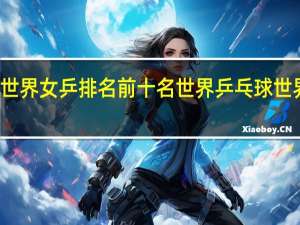 世界女乒排名前十名 世界乒乓球世界排名