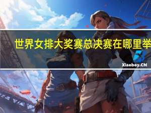 世界女排大奖赛总决赛在哪里举行