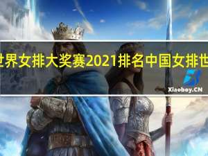 世界女排大奖赛2021排名 中国女排世界排名