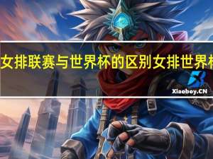 世界女排联赛与世界杯的区别 女排世界杯比赛时间