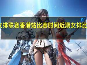 世界女排联赛香港站比赛时间 近期女排比赛的时间表