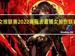 世界女排联赛2022赛程表直播 女排世联赛2022赛程