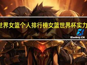 世界女篮个人排行榜 女篮世界杯实力榜排名