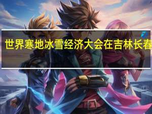 世界寒地冰雪经济大会在吉林长春召开