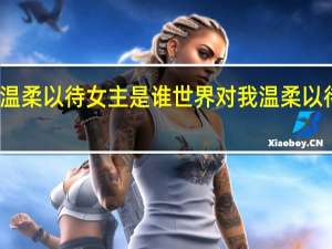 世界对我温柔以待女主是谁 世界对我温柔以待短剧在线观看