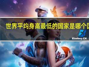 世界平均身高最低的国家是哪个国家