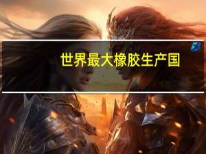 世界最大橡胶生产国