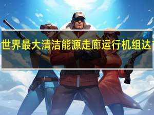 世界最大清洁能源走廊运行机组达100台