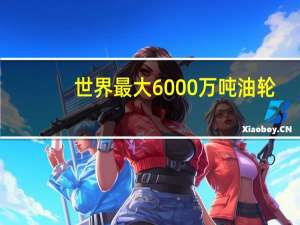 世界最大6000万吨油轮