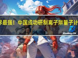世界最强！中国成功研制离子阱量子计算机原型：稳定囚禁53个离子