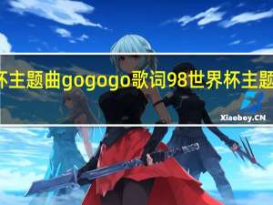 世界杯主题曲gogogo歌词 98世界杯主题曲gogogo