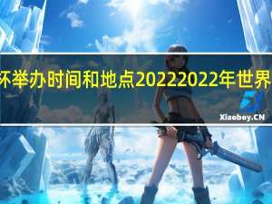 世界杯举办时间和地点2022 2022年世界杯举行时间